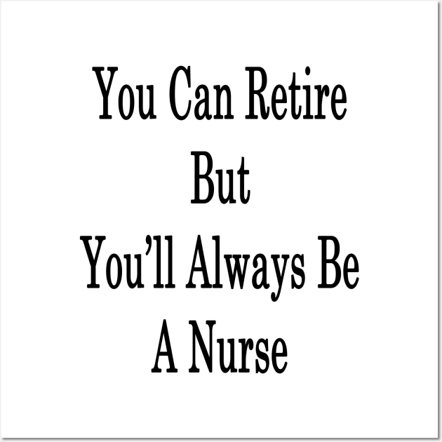 You Can Retire But You'll Always Be A Nurse Wall Art by supernova23